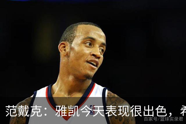 范戴克：雅凯今天表现很出色，希望他能继续保持下去